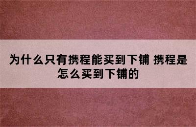 为什么只有携程能买到下铺 携程是怎么买到下铺的